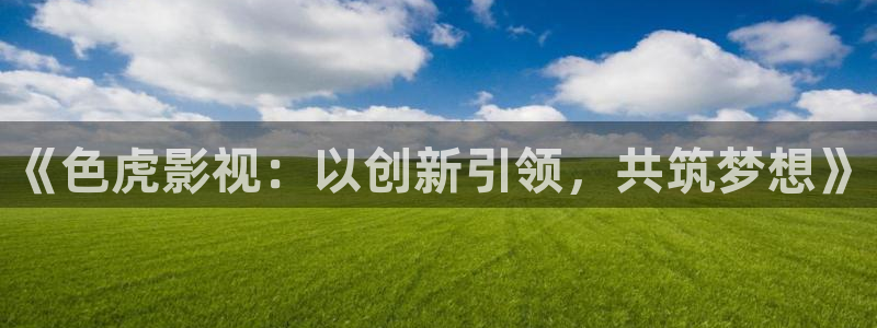 超碰06：《色虎影视：以创新引领，共筑梦想》