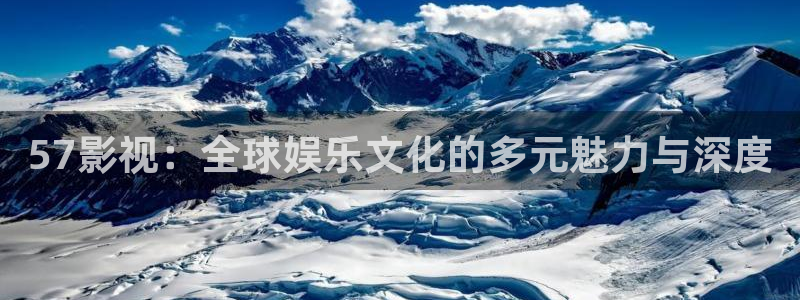 久久热在线超碰：57影视：全球娱乐文化的多元魅力与深度